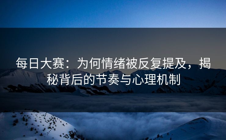 每日大赛：为何情绪被反复提及，揭秘背后的节奏与心理机制