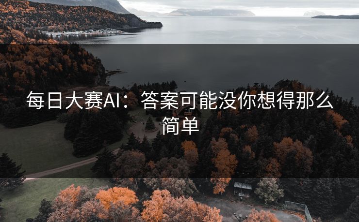 每日大赛AI：答案可能没你想得那么简单