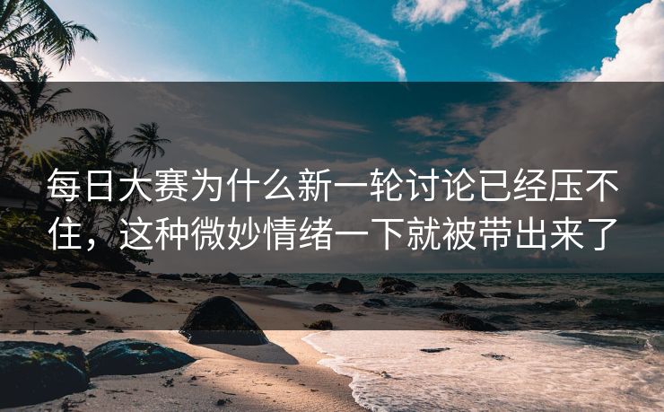 每日大赛为什么新一轮讨论已经压不住，这种微妙情绪一下就被带出来了