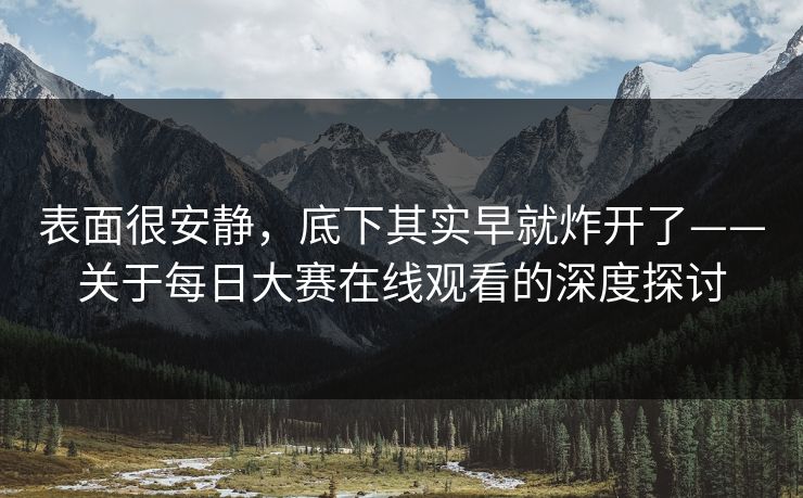 表面很安静，底下其实早就炸开了——关于每日大赛在线观看的深度探讨