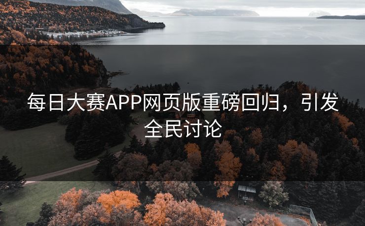 每日大赛APP网页版重磅回归，引发全民讨论
