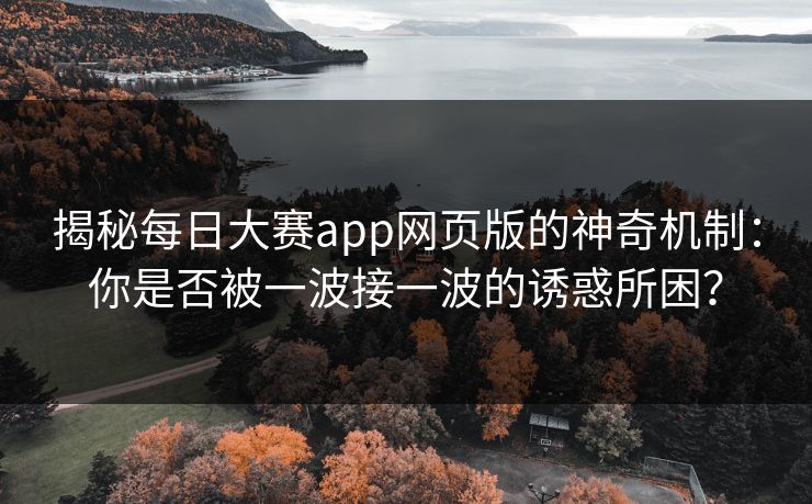揭秘每日大赛app网页版的神奇机制：你是否被一波接一波的诱惑所困？
