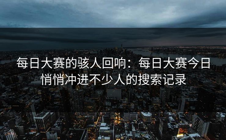 每日大赛的骇人回响：每日大赛今日悄悄冲进不少人的搜索记录