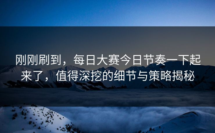 刚刚刷到，每日大赛今日节奏一下起来了，值得深挖的细节与策略揭秘