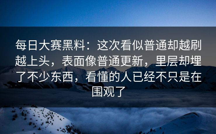 每日大赛黑料：这次看似普通却越刷越上头，表面像普通更新，里层却埋了不少东西，看懂的人已经不只是在围观了