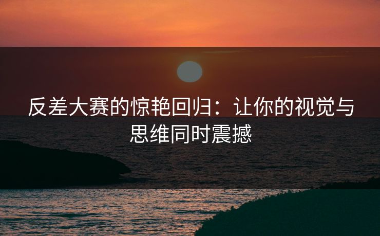 反差大赛的惊艳回归：让你的视觉与思维同时震撼