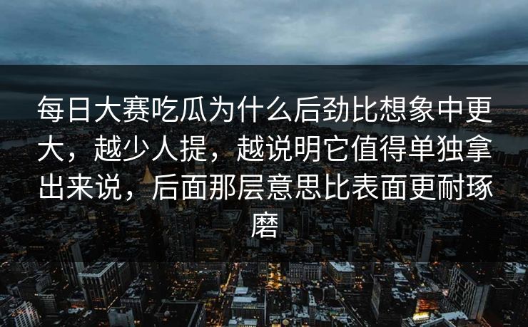 每日大赛吃瓜为什么后劲比想象中更大，越少人提，越说明它值得单独拿出来说，后面那层意思比表面更耐琢磨