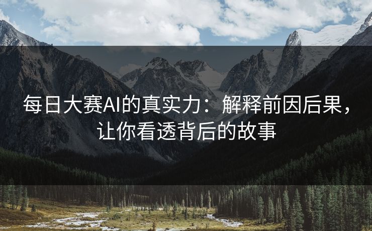 每日大赛AI的真实力：解释前因后果，让你看透背后的故事