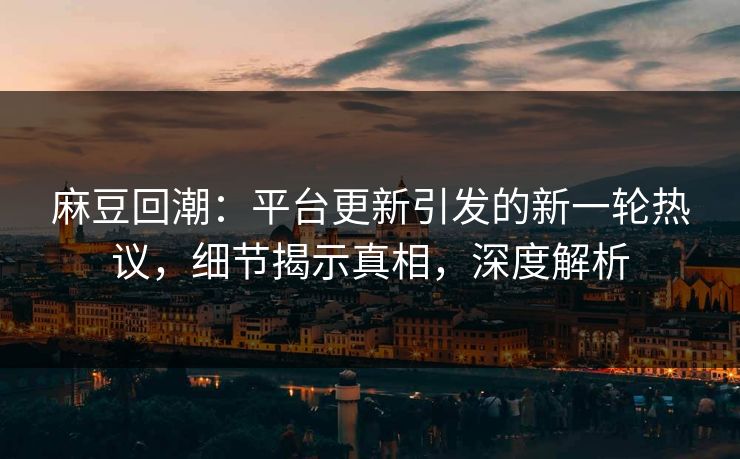 麻豆回潮：平台更新引发的新一轮热议，细节揭示真相，深度解析