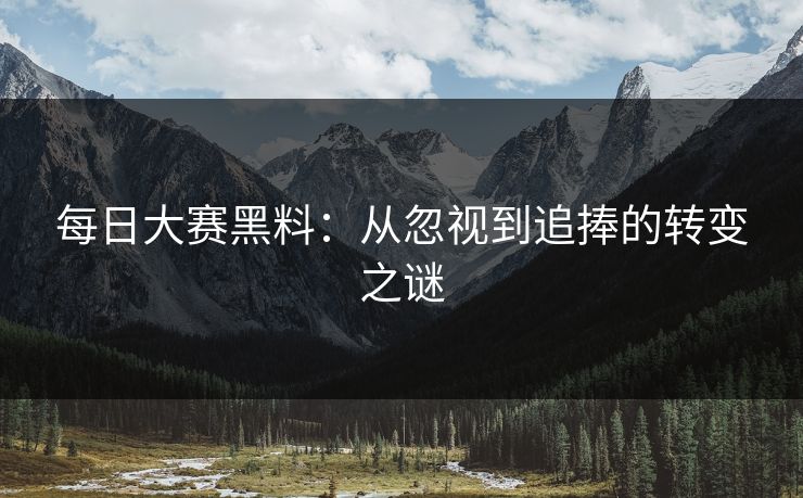 每日大赛黑料：从忽视到追捧的转变之谜